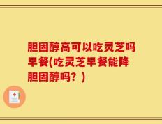 胆固醇高可以吃灵芝吗早餐(吃灵芝早餐能降胆固醇吗？)