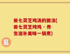 田七灵芝鸡汤的做法(田七灵芝炖鸡 - 养生滋补美味一锅煮)
