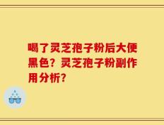 喝了灵芝孢子粉后大便黑色？灵芝孢子粉副作用分析？