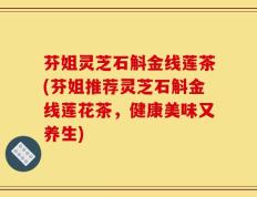 芬姐灵芝石斛金线莲茶(芬姐推荐灵芝石斛金线莲花茶，健康美味又养生)