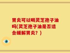 胃炎可以喝灵芝孢子油吗(灵芝孢子油是否适合缓解胃炎？)
