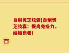 自制灵芝胶囊(自制灵芝胶囊：提高免疫力，延缓衰老)