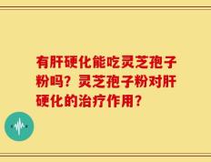 有肝硬化能吃灵芝孢子粉吗？灵芝孢子粉对肝硬化的治疗作用？