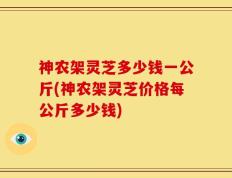 神农架灵芝多少钱一公斤(神农架灵芝价格每公斤多少钱)