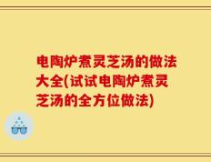 电陶炉煮灵芝汤的做法大全(试试电陶炉煮灵芝汤的全方位做法)