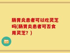 肠胃炎患者可以吃灵芝吗(肠胃炎患者可否食用灵芝？)