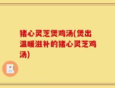 猪心灵芝煲鸡汤(煲出温暖滋补的猪心灵芝鸡汤)