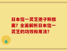 日本信一灵芝孢子粉胶囊？全面解析日本信一灵芝的功效和用法？
