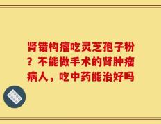 肾错构瘤吃灵芝孢子粉？不能做手术的肾肿瘤病人，吃中药能治好吗