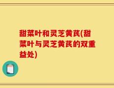 甜菜叶和灵芝黄芪(甜菜叶与灵芝黄芪的双重益处)