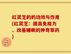 红灵芝的的功效与作用(红灵芝：提高免疫力、改善睡眠的神奇草药)