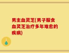 男主血灵芝(男子服食血灵芝治疗多年难愈的疾病)