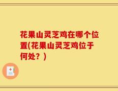 花果山灵芝鸡在哪个位置(花果山灵芝鸡位于何处？)