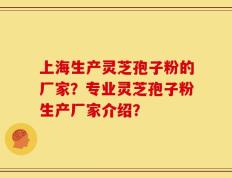 上海生产灵芝孢子粉的厂家？专业灵芝孢子粉生产厂家介绍？
