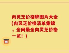 肉灵芝价格牌图片大全(肉灵芝价格清单集锦，全网最全肉灵芝价格一览！)