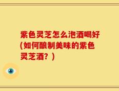 紫色灵芝怎么泡酒喝好(如何酿制美味的紫色灵芝酒？)