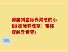 穿越到星际养灵芝的小说(星际养魂草：带你穿越异世界)