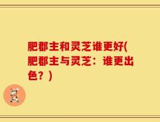 肥郡主和灵芝谁更好(肥郡主与灵芝：谁更出色？)