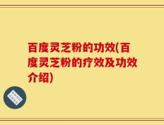 百度灵芝粉的功效(百度灵芝粉的疗效及功效介绍)