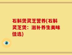 石斛煲灵芝营养(石斛灵芝煲：滋补养生美味佳选)