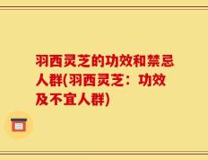 羽西灵芝的功效和禁忌人群(羽西灵芝：功效及不宜人群)