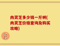 肉灵芝多少钱一斤啊(肉灵芝价格查询及购买攻略)