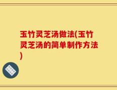 玉竹灵芝汤做法(玉竹灵芝汤的简单制作方法)