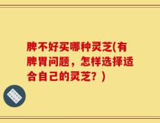 脾不好买哪种灵芝(有脾胃问题，怎样选择适合自己的灵芝？)