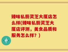 臻味私厨灵芝大厦店怎么样(臻味私厨灵芝大厦店评测，美食品质和服务怎么样？)