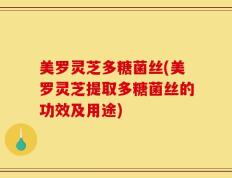 美罗灵芝多糖菌丝(美罗灵芝提取多糖菌丝的功效及用途)