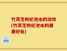 竹灵芝枸杞泡水的功效(竹灵芝枸杞泡水的健康好处)