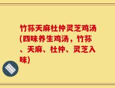 竹荪天麻杜仲灵芝鸡汤(四味养生鸡汤，竹荪、天麻、杜仲、灵芝入味)