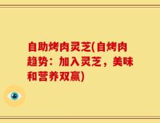 自助烤肉灵芝(自烤肉趋势：加入灵芝，美味和营养双赢)