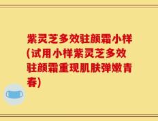 紫灵芝多效驻颜霜小样(试用小样紫灵芝多效驻颜霜重现肌肤弹嫩青春)