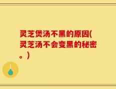 灵芝煲汤不黑的原因(灵芝汤不会变黑的秘密。)