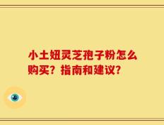 小土妞灵芝孢子粉怎么购买？指南和建议？