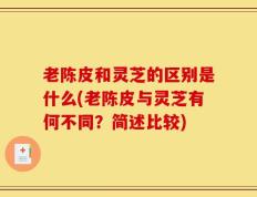 老陈皮和灵芝的区别是什么(老陈皮与灵芝有何不同？简述比较)