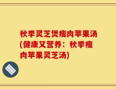 秋季灵芝煲瘦肉苹果汤(健康又营养：秋季瘦肉苹果灵芝汤)