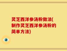 灵芝西洋参汤粉做法(制作灵芝西洋参汤粉的简单方法)