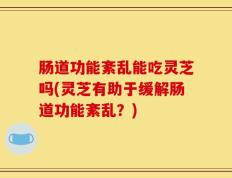肠道功能紊乱能吃灵芝吗(灵芝有助于缓解肠道功能紊乱？)