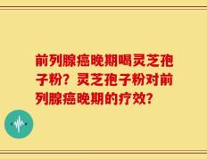 前列腺癌晚期喝灵芝孢子粉？灵芝孢子粉对前列腺癌晚期的疗效？