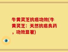 牛黄灵芝抗癌功效(牛黄灵芝：天然抗癌良药，功效显著)