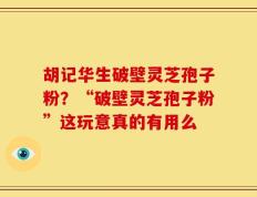 胡记华生破壁灵芝孢子粉？“破壁灵芝孢子粉”这玩意真的有用么