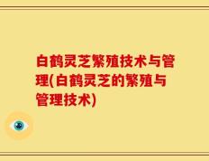 白鹤灵芝繁殖技术与管理(白鹤灵芝的繁殖与管理技术)