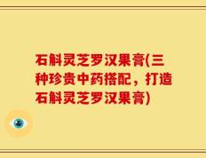 石斛灵芝罗汉果膏(三种珍贵中药搭配，打造石斛灵芝罗汉果膏)