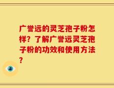 广誉远的灵芝孢子粉怎样？了解广誉远灵芝孢子粉的功效和使用方法？