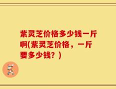 紫灵芝价格多少钱一斤啊(紫灵芝价格，一斤要多少钱？)