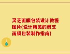 灵芝面膜包装设计教程图片(设计精美的灵芝面膜包装制作指南)
