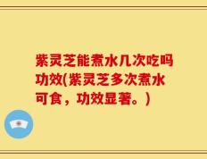 紫灵芝能煮水几次吃吗功效(紫灵芝多次煮水可食，功效显著。)