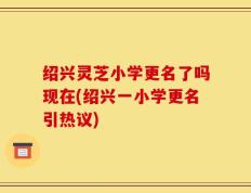 绍兴灵芝小学更名了吗现在(绍兴一小学更名引热议)
